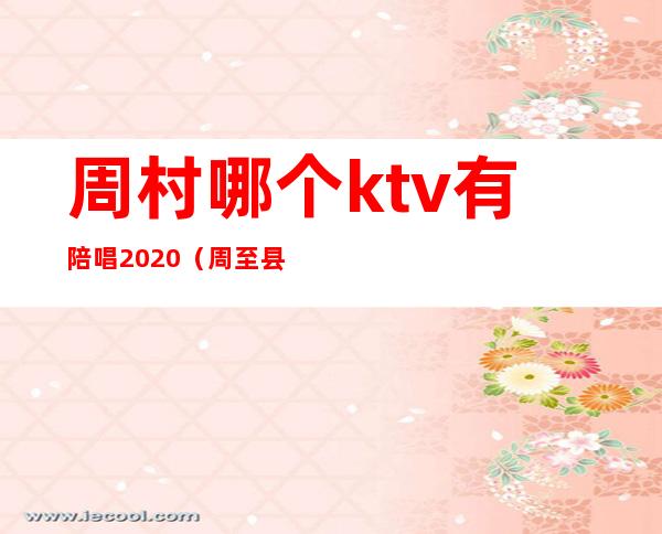周村哪个ktv有陪唱2020(周至县那个KTV有陪唱)