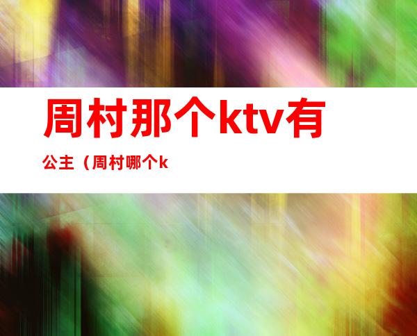 周村那个ktv有公主(周村哪个ktv有陪唱2020)