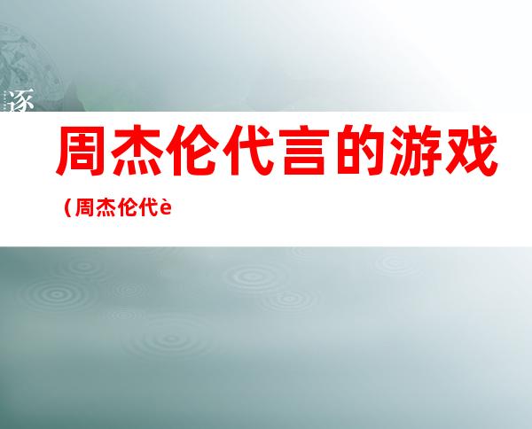 周杰伦代言的游戏（周杰伦代言的游戏有哪些）