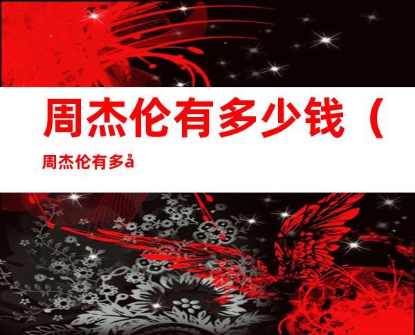 周杰伦有多少钱(周杰伦有多少钱人民币)