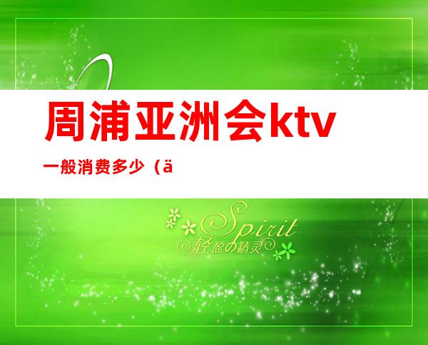 周浦亚洲会ktv一般消费多少(上海亚洲会ktv一般消费多少)