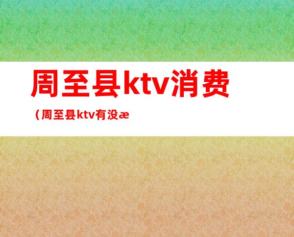 周至县ktv消费(周至县ktv有没有公主)