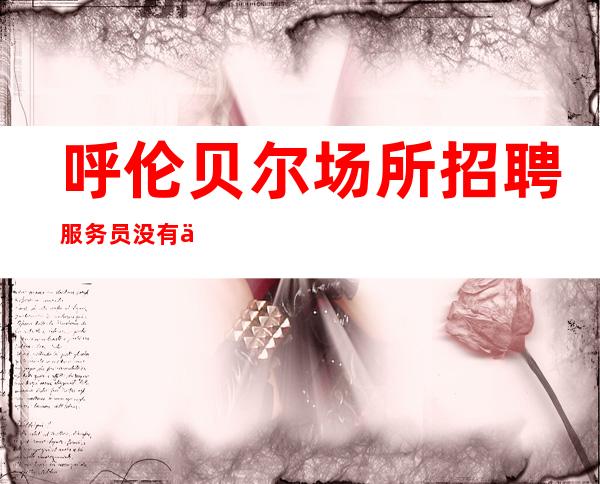呼伦贝尔场所招聘服务员 没有一点点的压力 工作环境轻松自由