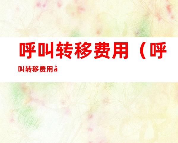呼叫转移费用(呼叫转移费用在套餐外吗?)