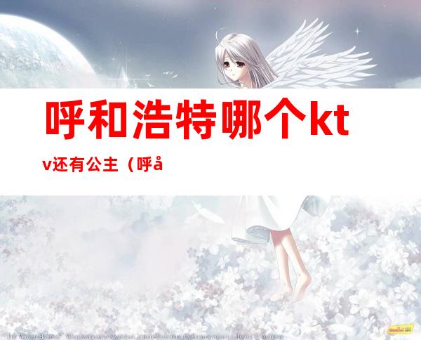 呼和浩特哪个ktv还有公主（呼和浩特哪个ktv还有公主的）