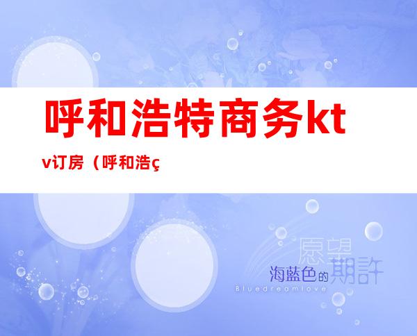 呼和浩特商务ktv订房(呼和浩特市商务KTV)