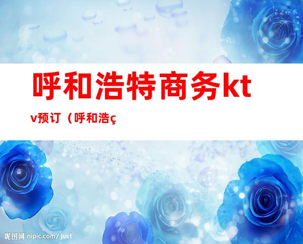 呼和浩特商务ktv预订(呼和浩特商务ktv预订)