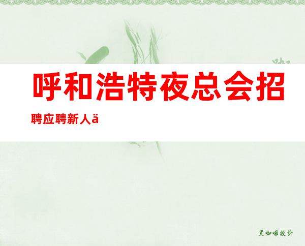 呼和浩特夜总会招聘应聘新人保证欢迎你加入