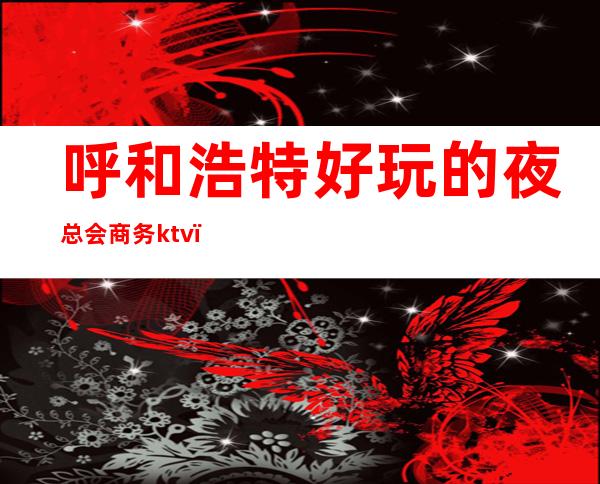 呼和浩特好玩的夜总会商务ktv(呼和浩特夜总会小费)