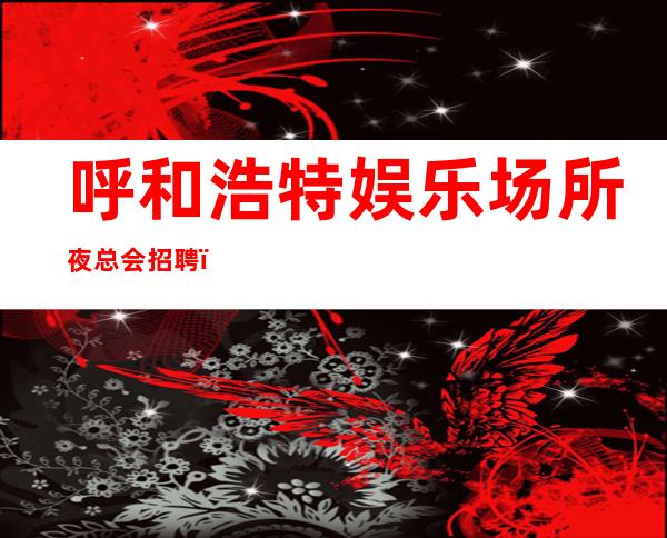 呼和浩特娱乐场所夜总会招聘，10，急缺人