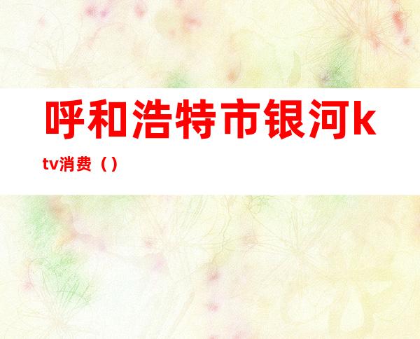 呼和浩特市银河ktv消费()