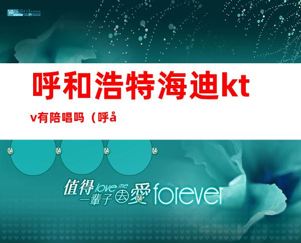 呼和浩特海迪ktv有陪唱吗(呼和浩特陪唱ktv有哪些)