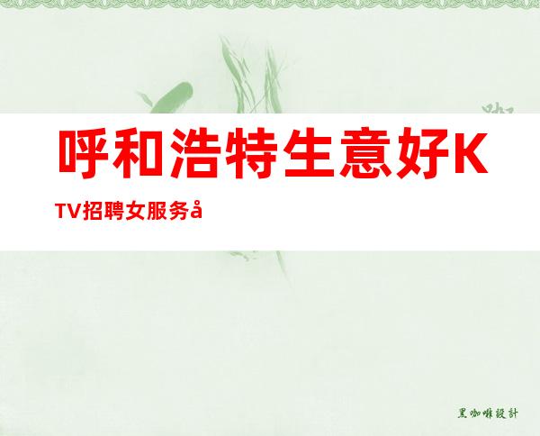 呼和浩特生意好KTV招聘女服务员-呼和浩特档次高夜总会环境优越没有白板