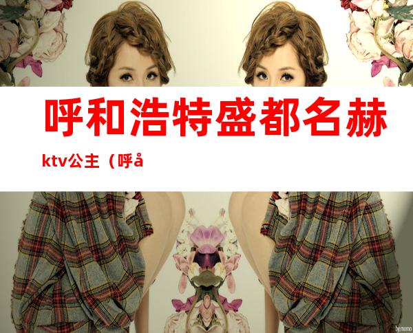 呼和浩特盛都名赫ktv公主(呼和浩特有公主的ktv)