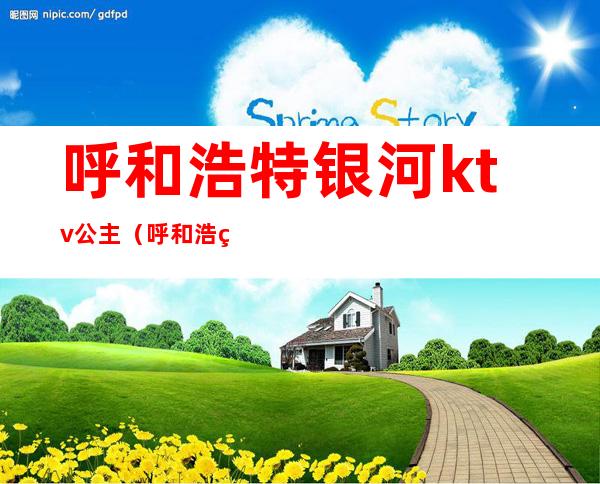 呼和浩特银河ktv公主(呼和浩特兰亚ktv公主)