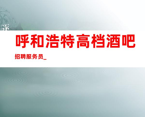 呼和浩特高档酒吧招聘服务员_8/10场压力小_帮助有