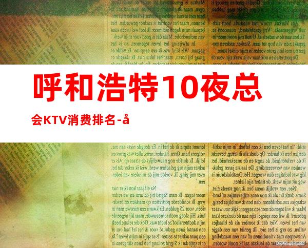 呼和浩特10夜总会KTV消费排名-好玩的10夜总会KTV消费 – 温州洞头商务KTV