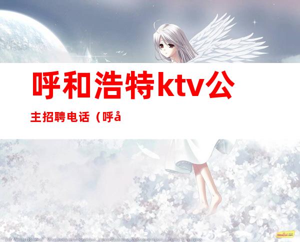 呼和浩特ktv公主招聘电话（呼市哪家ktv有公主）