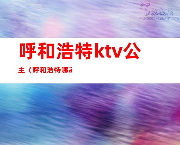 呼和浩特ktv公主(呼和浩特哪个酒吧有公主)
