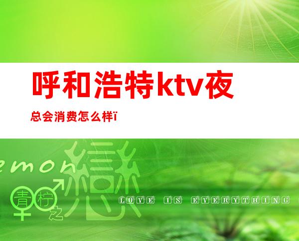 呼和浩特ktv夜总会消费怎么样(呼和浩特夜总会有哪些)
