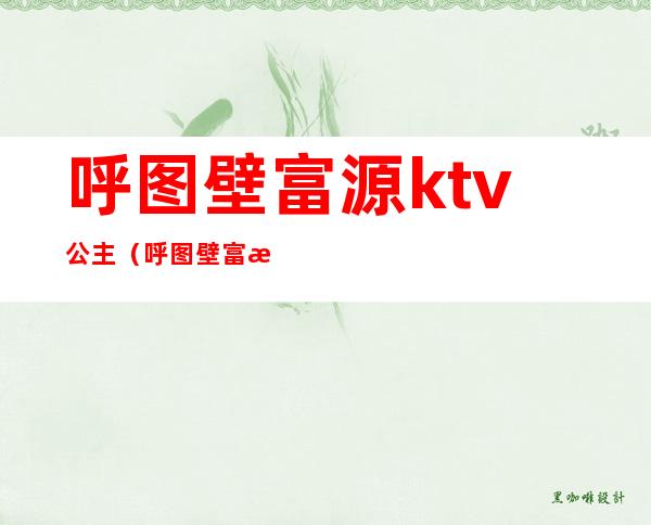 呼图壁富源ktv公主(呼图壁富源ktv公主多少钱)