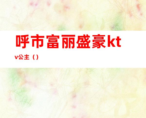 呼市富丽盛豪ktv公主（）
