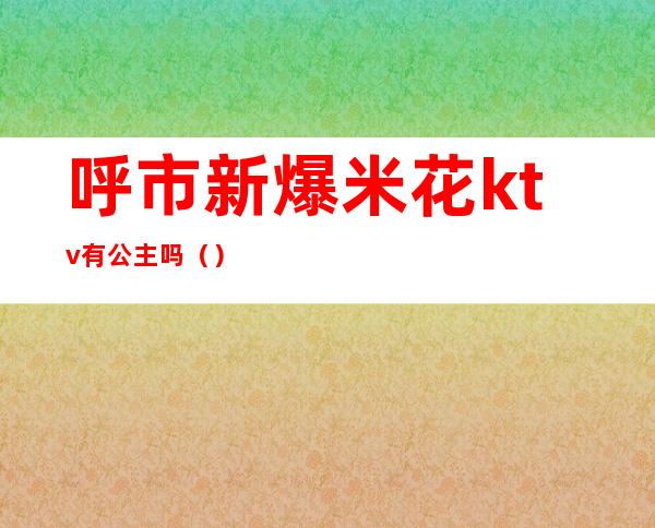 呼市新爆米花ktv有公主吗()