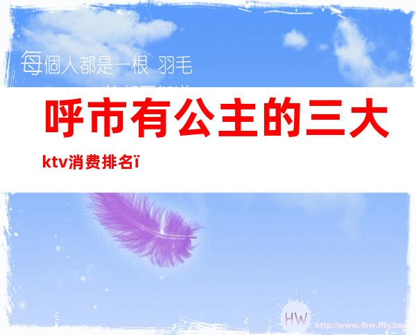 呼市有公主的三大ktv消费排名（齐齐哈尔哪个ktv公主好）