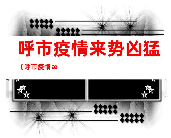 呼市疫情来势凶猛（呼市疫情来势凶猛图片）