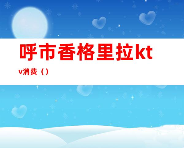 呼市香格里拉ktv消费()