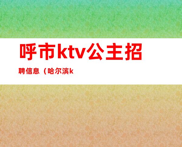 呼市ktv公主招聘信息(哈尔滨ktv公主招聘信息)