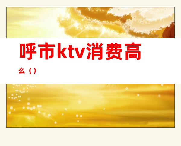 呼市ktv消费高么()