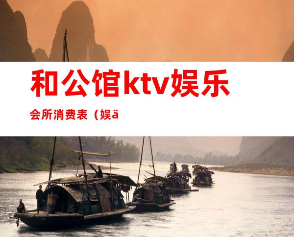 和公馆ktv娱乐会所消费表(娱乐会所包间费是什么)