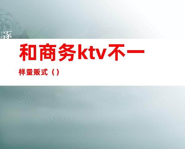 和商务ktv不一样量贩式（）