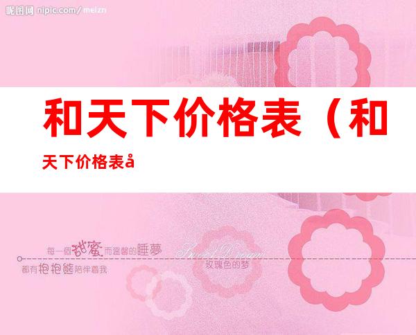 和天下价格表（和天下价格表图片大全 报价）