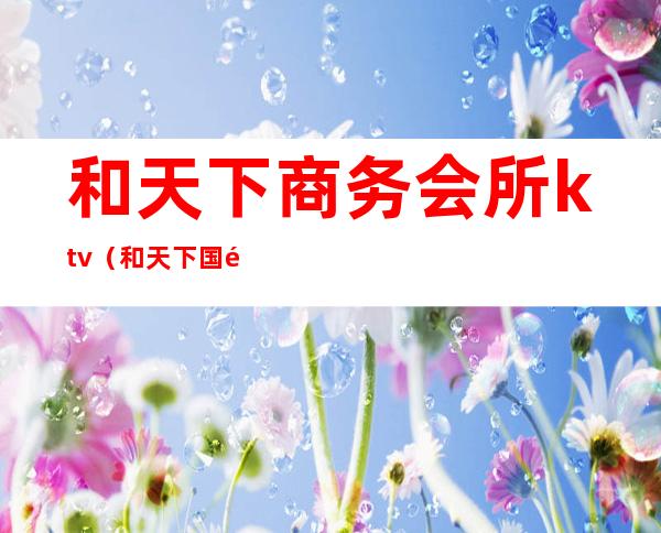 和天下商务会所ktv(和天下国际商务酒店)