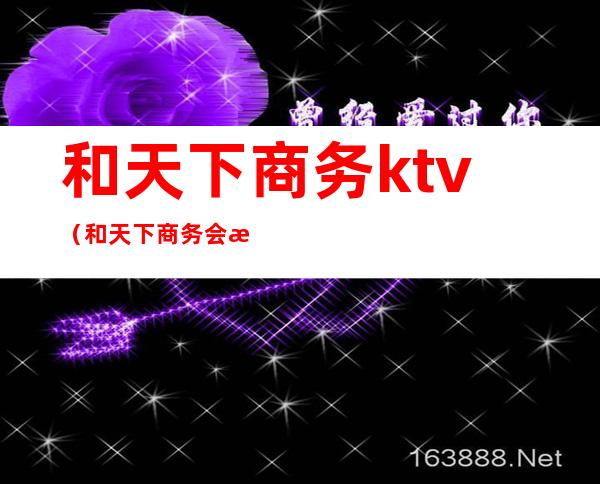 和天下商务ktv(和天下商务会所是干什么的)