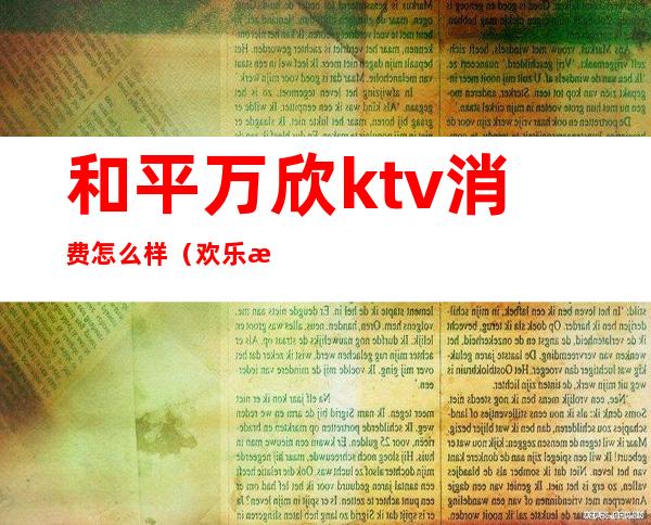 和平万欣ktv消费怎么样（欢乐汇KTV怎么样）