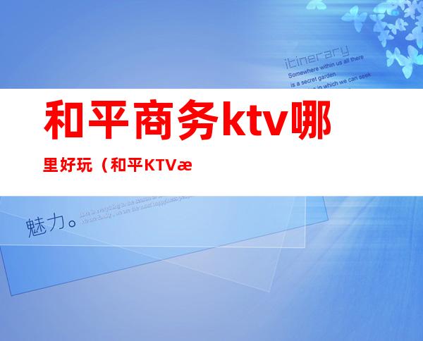 和平商务ktv哪里好玩(和平KTV有哪些)