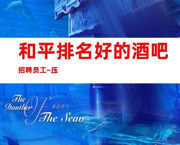 和平排名好的酒吧招聘员工~压力小~成功绝非偶然
