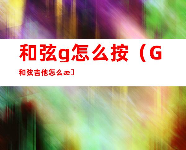 和弦g怎么按（G和弦吉他怎么按）