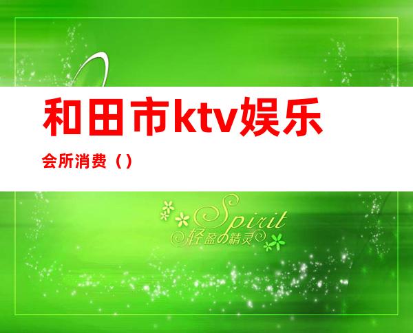 和田市ktv娱乐会所消费()