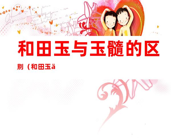 和田玉与玉髓的区别(和田玉与玉髓的区别图片)