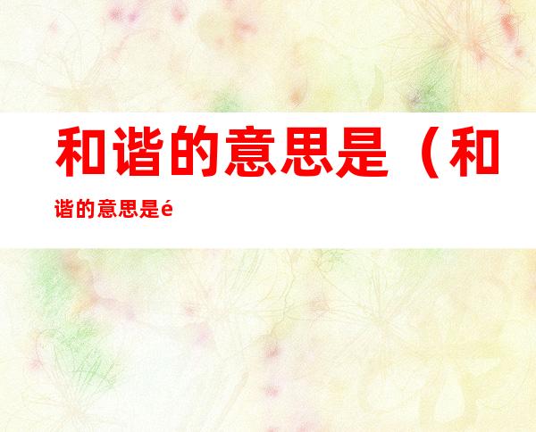 和谐的意思是(和谐的意思是配合得适当造句)