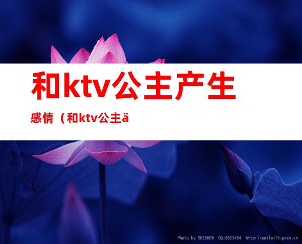和ktv公主产生感情(和ktv公主产生感情怎么办)