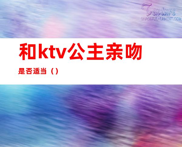 和ktv公主亲吻是否适当()