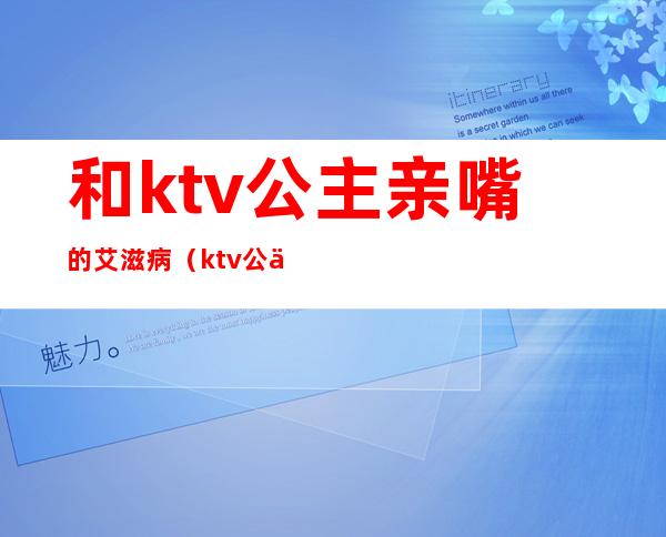 和ktv公主亲嘴的艾滋病(ktv公主艾滋病普查)