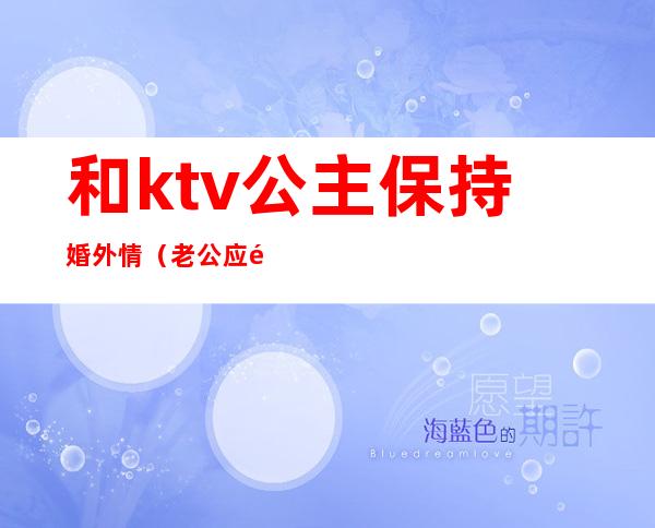 和ktv公主保持婚外情(老公应酬去KTV找了公主)