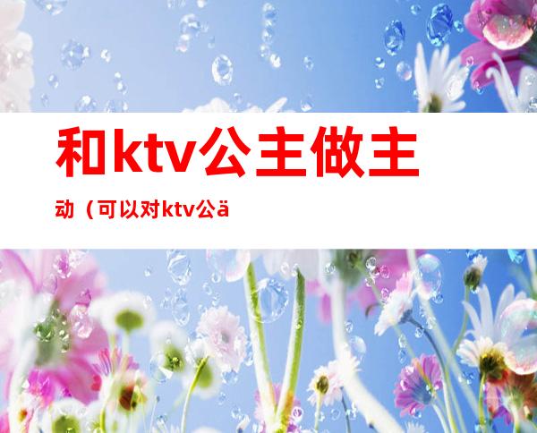 和ktv公主做主动(可以对ktv公主干什么)