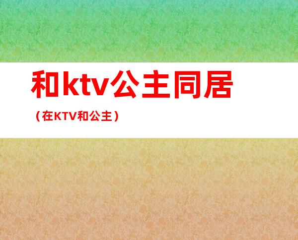 和ktv公主同居（在KTV和公主）